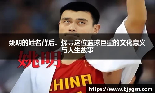 姚明的姓名背后:探寻这位篮球巨星的文化意义与人生故事